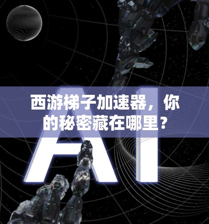 西游梯子加速器,你的秘密藏在哪里?