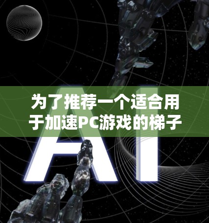 为了推荐一个适合用于加速PC游戏的梯子加速器,我们可以考虑以下几种选择,每种推荐都针对不同的需求和用户类型 为了推荐一个适合用于加速PC游戏的梯子加速器,我们可以考虑以下几种选择,每种推荐都针对不同的需求和用户类型