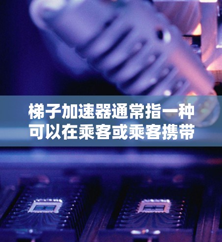 梯子加速器通常指一种可以在乘客或乘客携带时提高安全性和速度的工具,具体功能可能包括