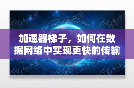 加速器梯子，如何在数据网络中实现更快的传输速度？