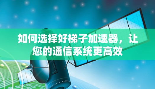 如何选择好梯子加速器,让您的通信系统更高效 如何选择好梯子加速器,让您的通信系统更高效