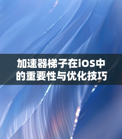 加速器梯子在iOS中的重要性与优化技巧 加速器梯子在iOS中的重要性与优化技巧