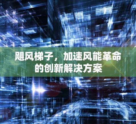 飓风梯子,加速风能革命的创新解决方案 飓风梯子,加速风能革命的创新解决方案