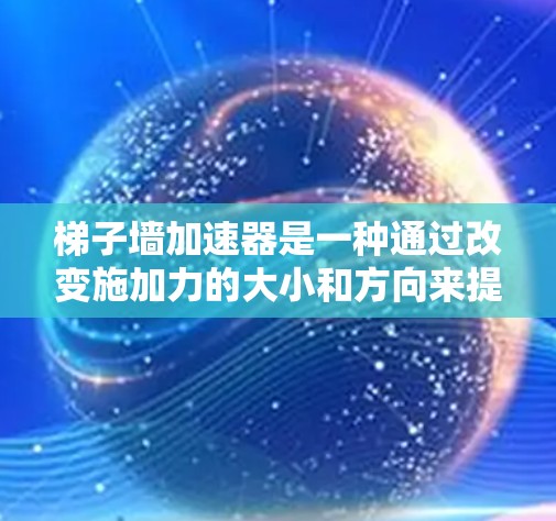 梯子墙加速器是一种通过改变施加力的大小和方向来提升梯子滑动速度的设备,其工作原理主要包括以下几点 梯子墙加速器是一种通过改变施加力的大小和方向来提升梯子滑动速度的设备,其工作原理主要包括以下几点