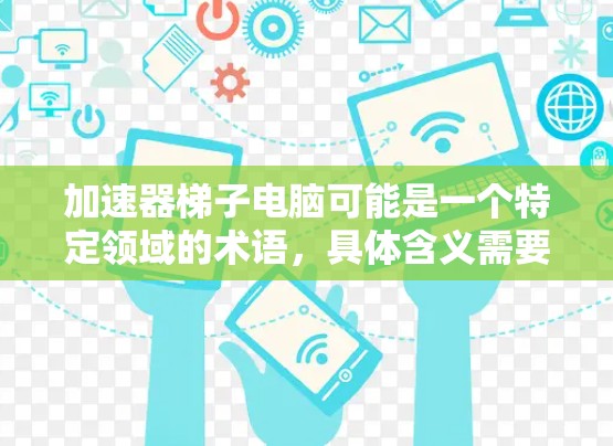 加速器梯子电脑可能是一个特定领域的术语，具体含义需要根据上下文来理解。以下是一些可能的解释