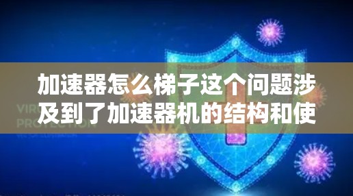 加速器怎么梯子这个问题涉及到了加速器机的结构和使用方法，可能涉及到多个部件的组合和连接。以下是对此问题的逐步解释