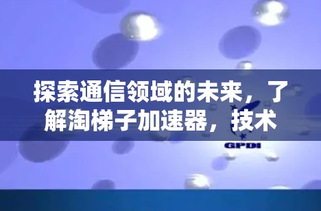 探索通信领域的未来,了解淘梯子加速器,技术与趋势的完美融合 探索通信领域的未来,了解淘梯子加速器,技术与趋势的完美融合