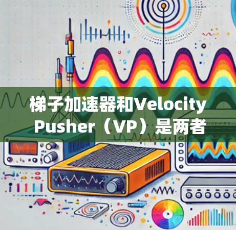 梯子加速器和Velocity Pusher（VP）是两者在加速程序运行方面的核心工具，尽管它们可能有不同的背景和使用方式。为了更好地理解它们的结合与作用，以下是详细的解释