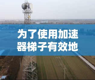 为了使用加速器梯子有效地加速电子束,按照以下步骤操作 为了使用加速器梯子有效地加速电子束,按照以下步骤操作