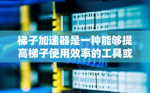 梯子加速器是一种能够提高梯子使用效率的工具或装置，它通过增加梯子的长度、增强支撑结构或利用机械原理，使梯子在移动时更快速、更稳定。以下是几种可能的快速梯子加速器方法