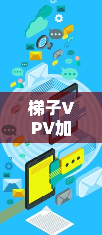 梯子VPV加速器,通信领域的创新解决方案 梯子VPV加速器,通信领域的创新解决方案