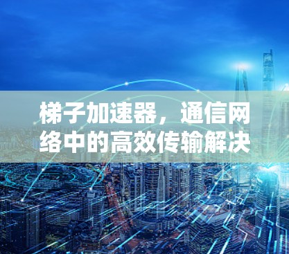 梯子加速器，通信网络中的高效传输解决方案