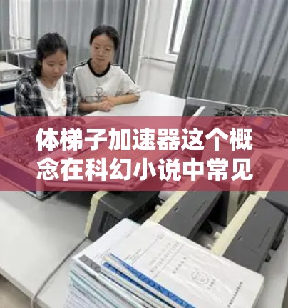体梯子加速器这个概念在科幻小说中常见，尤其是在一些科幻作品中，它通常是一种利用梯子作为载体，通过某种机械或物理机制加速移动的装置。以下是一个可能的解释