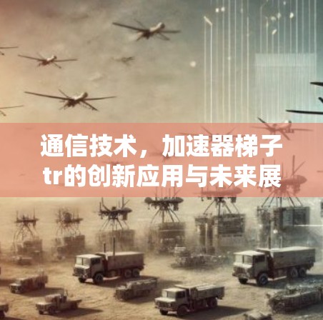 通信技术，加速器梯子tr的创新应用与未来展望