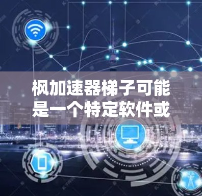 枫加速器梯子可能是一个特定软件或工具的名称,主要用于加速特定操作或流程,同时提供构建和管理加速器的工具。以下是对该术语的逐步解释和答案 枫加速器梯子可能是一个特定软件或工具的名称,主要用于加速特定操作或流程,同时提供构建和管理加速器的工具。以下是对该术语的逐步解释和答案
