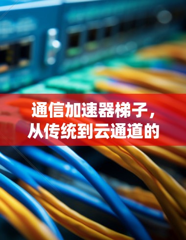 通信加速器梯子，从传统到云通道的创新解决方案