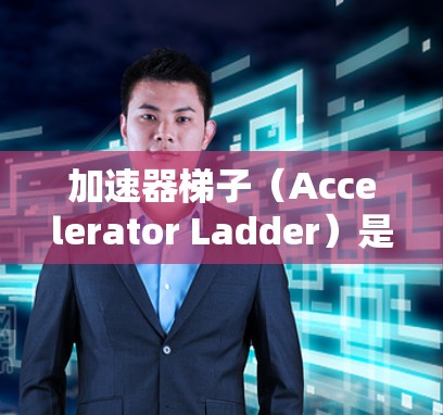 加速器梯子（Accelerator Ladder）是一个与编程和框架相关的术语，具体含义如下