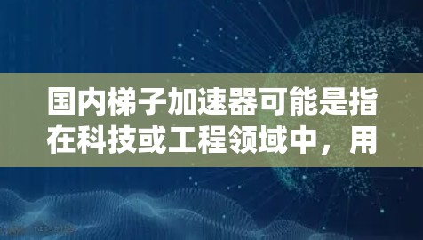 国内梯子加速器可能是指在科技或工程领域中，用于加速产品开发、技术优化或系统集成的技术工具或平台。以下是一些可能涉及国内梯子加速器的领域和相关公司