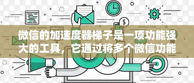 微信的加速度器梯子是一项功能强大的工具，它通过将多个微信功能模块集成到一个统一的结构中，提供了更高效和便捷的管理和控制功能。以下是对这一功能的详细分析