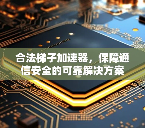 合法梯子加速器，保障通信安全的可靠解决方案