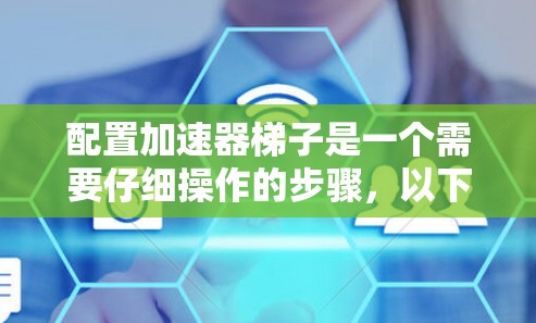 配置加速器梯子是一个需要仔细操作的步骤,以下是一个清晰的指南,帮助你顺利完成这个过程