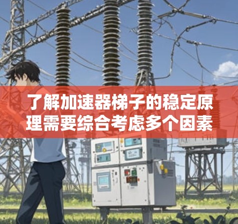 了解加速器梯子的稳定原理需要综合考虑多个因素，包括结构设计、使用方法以及维护技巧。以下是一个有条理的总结和建议