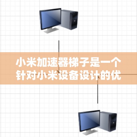 小米加速器梯子是一个针对小米设备设计的优化工具，旨在提升手机性能，简化优化过程。以下是其主要功能和特点