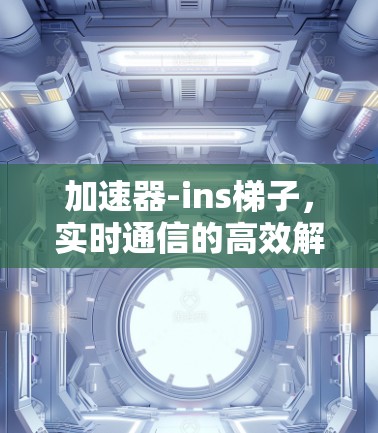 加速器-ins梯子，实时通信的高效解决方案