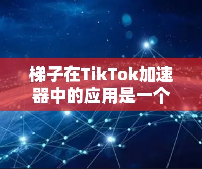 梯子在TikTok加速器中的应用是一个有趣且实用的例子，能够帮助用户快速提升视频观看速度。以下是一个关于梯子TikTok加速器的教程，涵盖了基本概念、使用方法和推荐工具，帮助用户轻松掌握这一技巧