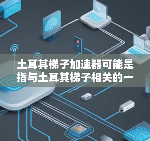 土耳其梯子加速器可能是指与土耳其梯子相关的一种加速工具或设备。根据上下文，可能需要更多的信息才能准确回答。以下是一些可能的解释