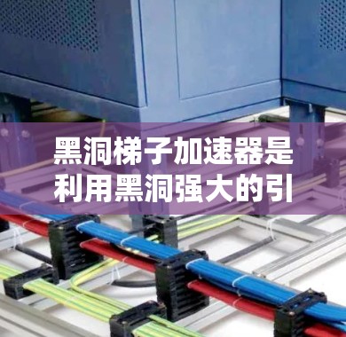黑洞梯子加速器是利用黑洞强大的引力场将物体加速的装置。以下是对其模型的详细分析和设计思路 黑洞梯子加速器是利用黑洞强大的引力场将物体加速的装置。以下是对其模型的详细分析和设计思路