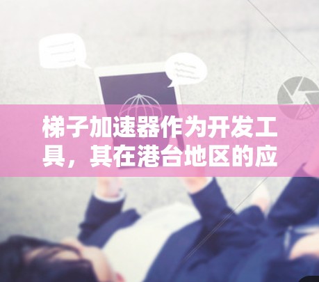 梯子加速器作为开发工具，其在港台地区的应用和发展需要从多个角度进行分析