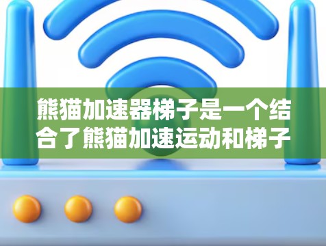 熊猫加速器梯子是一个结合了熊猫加速运动和梯子技术的装置，主要用于在加速器中作为支撑或结构部分使用。其主要功能包括