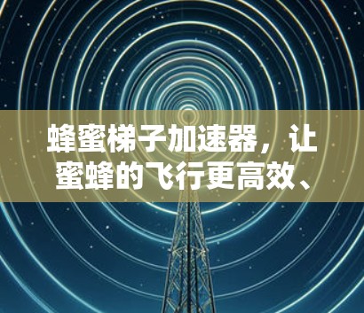 蜂蜜梯子加速器，让蜜蜂的飞行更高效、更安全