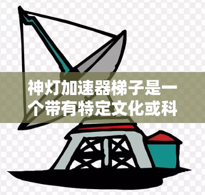 神灯加速器梯子是一个带有特定文化或科幻背景的梗,通常指的是一个象征性的工具或角色,结合神灯和加速器两个元素。以下是对此梗的详细解析 神灯加速器梯子是一个带有特定文化或科幻背景的梗,通常指的是一个象征性的工具或角色,结合神灯和加速器两个元素。以下是对此梗的详细解析