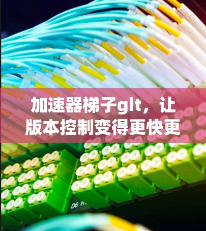 加速器梯子git，让版本控制变得更快更高效