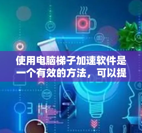 使用电脑梯子加速软件是一个有效的方法，可以提升软件的运行速度和体验。以下是详细的步骤指南