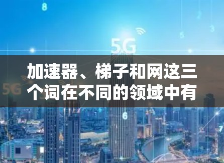 加速器、梯子和网这三个词在不同的领域中有各自的具体含义和功能,尽管它们在建筑、工业和工程中都有应用,但它们之间并不直接联系。以下是它们的详细解释 加速器、梯子和网这三个词在不同的领域中有各自的具体含义和功能,尽管它们在建筑、工业和工程中都有应用,但它们之间并不直接联系。以下是它们的详细解释