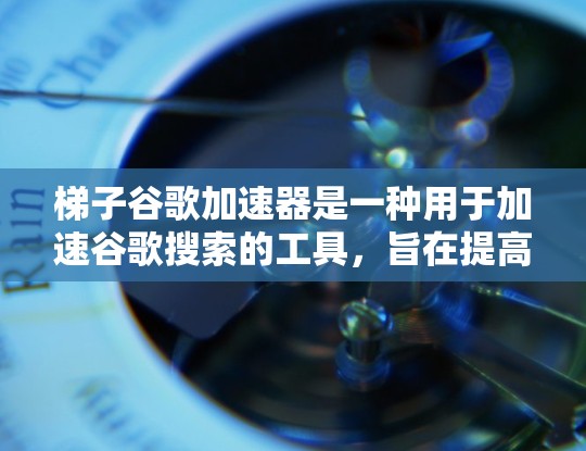 梯子谷歌加速器是一种用于加速谷歌搜索的工具，旨在提高搜索速度和效率。以下是对该工具的详细总结