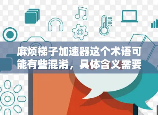 麻烦梯子加速器这个术语可能有些混淆，具体含义需要根据上下文来理解。以下是一些可能的解释