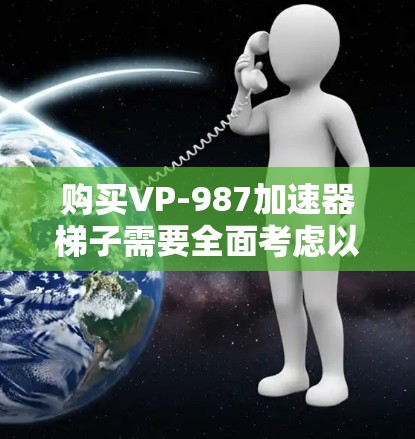 购买VP-987加速器梯子需要全面考虑以下因素 购买VP-987加速器梯子需要全面考虑以下因素