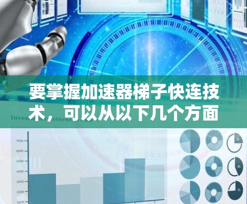 要掌握加速器梯子快连技术,可以从以下几个方面进行深入学习和实践 要掌握加速器梯子快连技术,可以从以下几个方面进行深入学习和实践