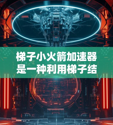 梯子小火箭加速器是一种利用梯子结构和物理原理设计的设备，旨在通过施加特定的力来加速物体或物体的运动。以下是对其工作的详细分析