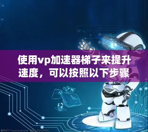 使用vp加速器梯子来提升速度,可以按照以下步骤进行 使用vp加速器梯子来提升速度,可以按照以下步骤进行