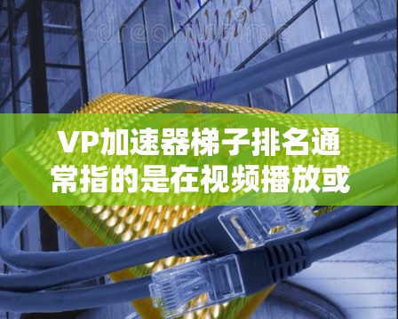 VP加速器梯子排名通常指的是在视频播放或下载过程中推荐适合用于视频加速的加速器。这些加速器通常被称为梯子加速器或视频加速器，它们可以帮助用户更快地下载和播放视频内容
