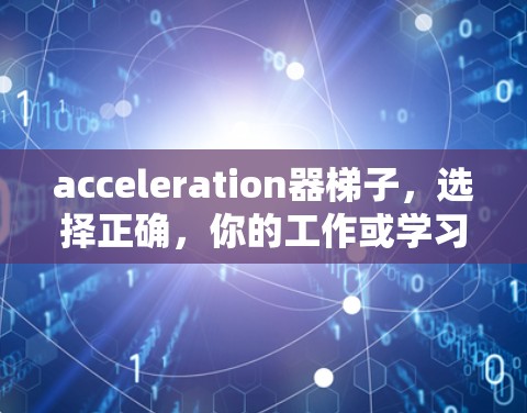 acceleration器梯子,选择正确,你的工作或学习更高效! acceleration器梯子,选择正确,你的工作或学习更高效!