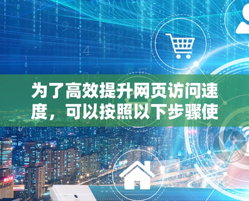 为了高效提升网页访问速度,可以按照以下步骤使用免费的加速器工具 为了高效提升网页访问速度,可以按照以下步骤使用免费的加速器工具