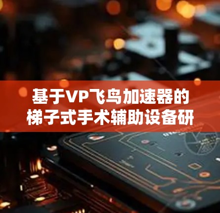 基于VP飞鸟加速器的梯子式手术辅助设备研究与应用 基于VP飞鸟加速器的梯子式手术辅助设备研究与应用