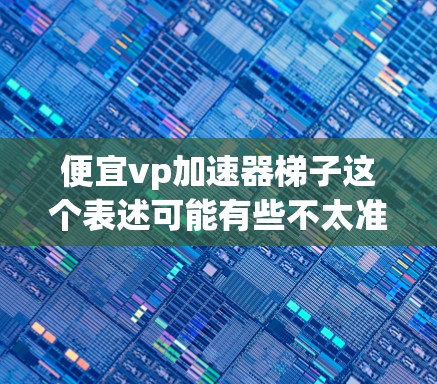 便宜vp加速器梯子这个表述可能有些不太准确，可能是指高速提升工具或者加速器相关的软件或工具。以下是一些关于高速提升工具的推荐，帮助你提升网页速度
