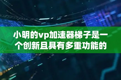 小明的vp加速器梯子是一个创新且具有多重功能的设计，旨在为用户提供多样化的使用场景。以下是对其设计的详细介绍